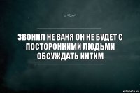 Звонил не ваня он не будет с посторонними людьми обсуждать интим