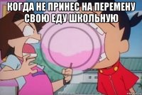 когда не принес на перемену свою еду школьную 