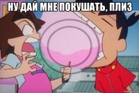 ну дай мне покушать, плиз 