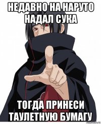 недавно на наруто надал сука тогда принеси таулетную бумагу