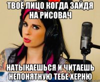 твоё лицо когда зайдя на рисовач натыкаешься и читаешь непонятную тебе херню