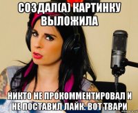 создал(а) картинку выложила никто не прокомментировал и не поставил лайк: вот твари