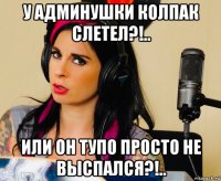 у админушки колпак слетел?!.. или он тупо просто не выспался?!..