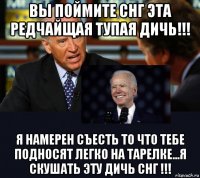 вы поймите снг эта редчайщая тупая дичь!!! я намерен съесть то что тебе подносят легко на тарелке...я скушать эту дичь снг !!!