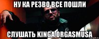 ну ка резво все пошли слушать kinga orgasmusa