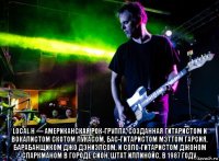  local h — американская рок-группа, созданная гитаристом и вокалистом скотом лукасом, бас-гитаристом мэттом гарсия, барабанщиком джо дэниэлсом, и соло-гитаристом джоном спаркманом в городе сион, штат иллинойс, в 1987 году.