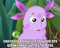  смачного я нюшка а грошики про цілий гаманець люблю я так