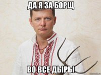 да я за борщ во все дыры