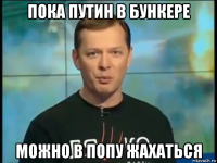 пока путин в бункере можно в попу жахаться