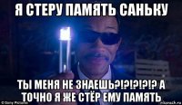 я стеру память саньку ты меня не знаешь?!?!?!?!? а точно я же стёр ему память