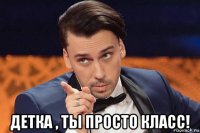  детка , ты просто класс!