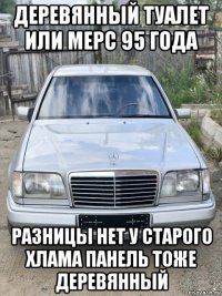 деревянный туалет или мерс 95 года разницы нет у старого хлама панель тоже деревянный