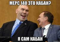 мерс 140 это кабан? я сам кабан