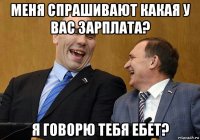 меня спрашивают какая у вас зарплата? я говорю тебя ебет?