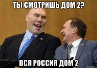 ты смотришь дом 2? вся россия дом 2