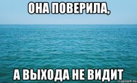 она поверила, а выхода не видит