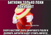 биткоин только лохи покупают скоро наступит пора цифрового рубля и доллара. биток не будет стоить ничего!