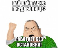 вай-вай! тариф пиздаболище? работает без остановки!