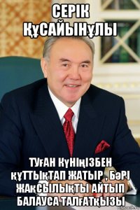 серік Құсайынұлы туған күніңізбен құттықтап жатыр , бәрі жақсылықты айтып балауса талғатқызы