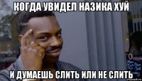 когда увидел назика хуй и думаешь слить или не слить