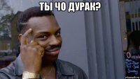 ты чо дурак? 