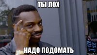 ты лох надо подомать