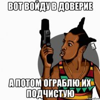 вот войду в доверие а потом ограблю их подчистую