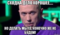 сходка дело хорошее.... но делать мы её, конечно же не будем!