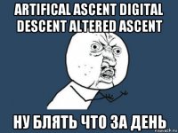 artifical ascent digital descent altered ascent ну блять что за день