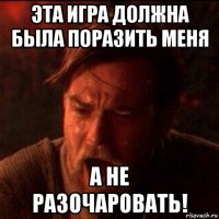 эта игра должна была поразить меня а не разочаровать!