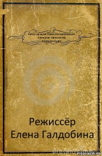 Автор сценария Художник-постановщик
Екатерина Максименко
Фёдор Дмитриев Режиссёр
Елена Галдобина