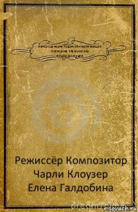 Автор сценария Художник-постановщик
Екатерина Максименко
Фёдор Дмитриев Режиссёр Композитор
Чарли Клоузер
Елена Галдобина