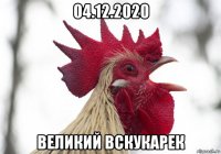 04.12.2020 великий вскукарек