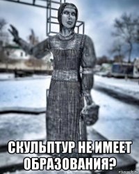 скульптур не имеет образования?