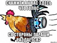 скажити а у вас здесь что голос со стороны параши раздаётся?