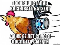 товарищ сталин вызывает батхерт даже 67 лет спустя после его смерти