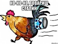 ко-ко-ко, товарищ сталин 