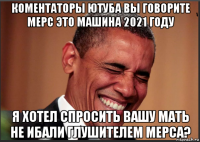 коментаторы ютуба вы говорите мерс это машина 2021 году я хотел спросить вашу мать не ибали глушителем мерса?