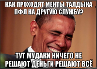 как проходят менты талдыка пфл на другую службу? тут мудаки ничего не решают деньги решают всё