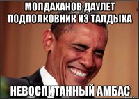 молдаханов даулет подполковник из талдыка невоспитанный амбас