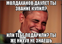молдаханов даулет ты звание купил? или тебе подарили? ты же нихуя не знаешь