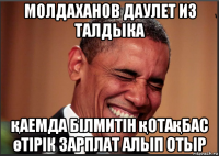 молдаханов даулет из талдыка қаемда білмитін қотақбас өтірік зарплат алып отыр