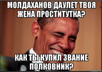 молдаханов даулет твоя жена проститутка? как ты купил звание полковник?
