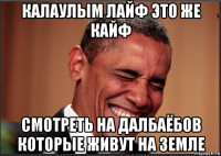 калаулым лайф это же кайф смотреть на далбаёбов которые живут на земле