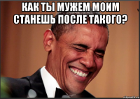 как ты мужем моим станешь после такого? 