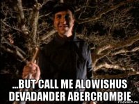  ...but call me alowishus devadander abercrombie
