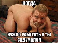 когда нужно работать а ты задумался