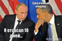 Я отсосал 10 дней... Сука,я новый канцлер