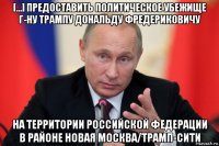 [...] предоставить политическое убежище г-ну трампу дональду фредериковичу на территории российской федерации в районе новая москва/трамп-сити