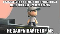 я sasha13468 и и мемы ниже пренадлежат мне: я гей и мне нравятся парни не закрывайте lbp.me